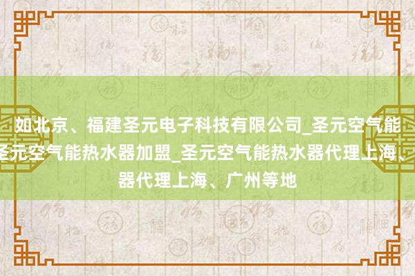 如北京、福建圣元电子科技有限公司_圣元空气能热水器_圣元空气能热水器加盟_圣元空气能热水器代理上海、广州等地