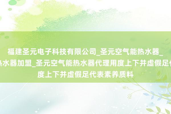 福建圣元电子科技有限公司_圣元空气能热水器_圣元空气能热水器加盟_圣元空气能热水器代理用度上下并虚假足代表素养质料